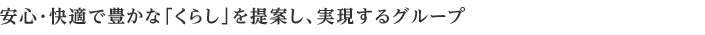 安心・快適で豊かな「くらし」を提案し、実現するグループ